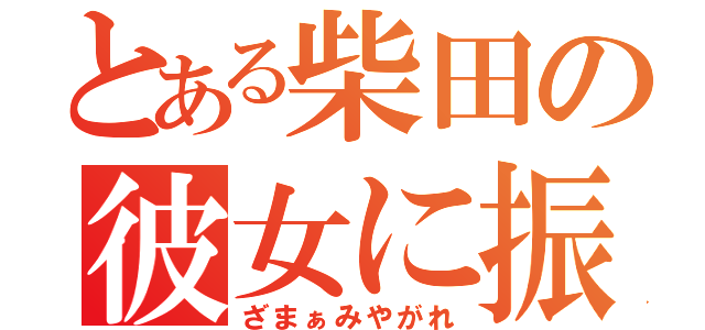 とある柴田の彼女に振られ（ざまぁみやがれ）