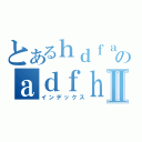 とあるｈｄｆａｄｆｈのａｄｆｈａｄｆｈａｄｈⅡ（インデックス）