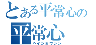 とある平常心の平常心（ヘイジョウシン）