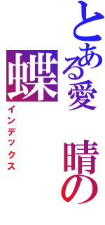 とある愛 晴の蝶（インデックス）