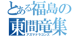 とある福島の東間竜集団（アズマドラゴンズ）