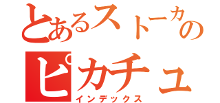 とあるストーカーのピカチュウ（インデックス）