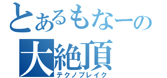 とあるもなーの大絶頂（テクノブレイク）