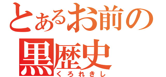 とあるお前の黒歴史（くろれきし）