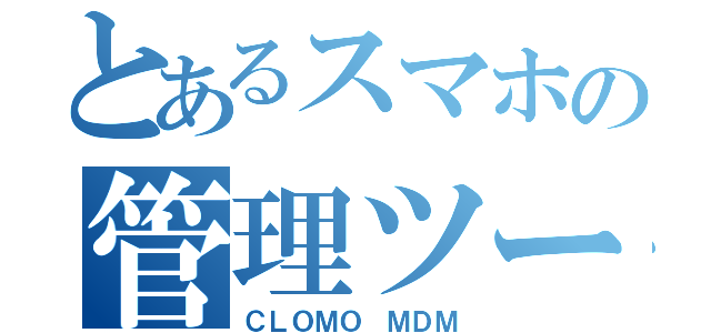 とあるスマホの管理ツール（ＣＬＯＭＯ ＭＤＭ）