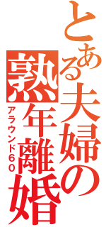 とある夫婦の熟年離婚（アラウンド６０）