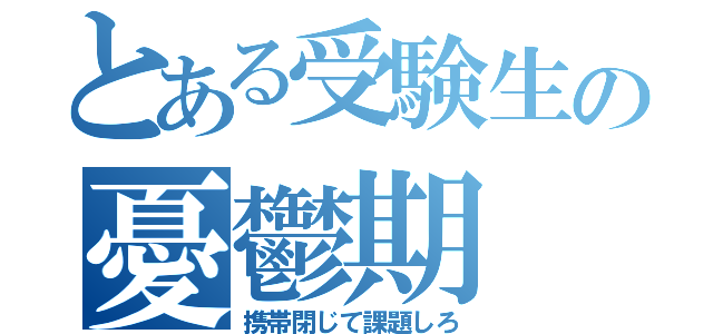 とある受験生の憂鬱期（携帯閉じて課題しろ）