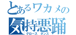 とあるワカメの気持悪踊（グロース　ダンス）