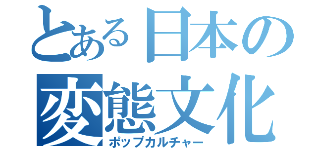 とある日本の変態文化（ポップカルチャー）