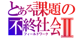 とある課題の不終社会Ⅱ（フィールドワーク）