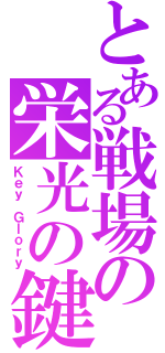 とある戦場の栄光の鍵（Ｋｅｙ Ｇｌｏｒｙ）