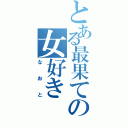 とある最果ての女好き（なおと）