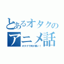 とあるオタクのアニメ話（オタクで何が悪い！）