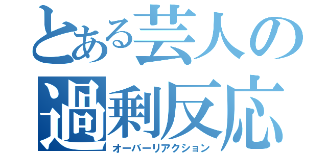 とある芸人の過剰反応（オーバーリアクション）