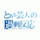 とある芸人の過剰反応（オーバーリアクション）