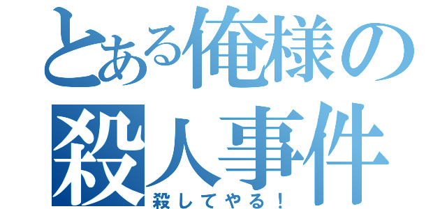 とある俺様の殺人事件（殺してやる！）