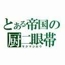 とある帝国の厨二眼帯（サクマジロウ）