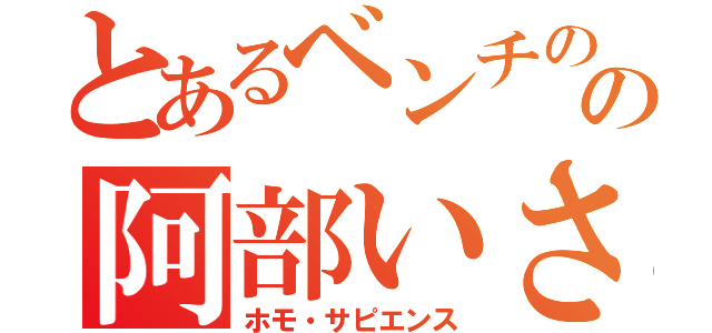 とあるベンチのの阿部いさじ（ホモ・サピエンス）