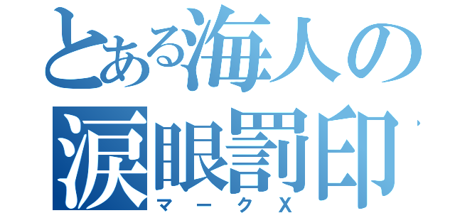 とある海人の涙眼罰印（マークＸ）