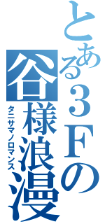 とある３Ｆの谷様浪漫（タニサマノロマンス）