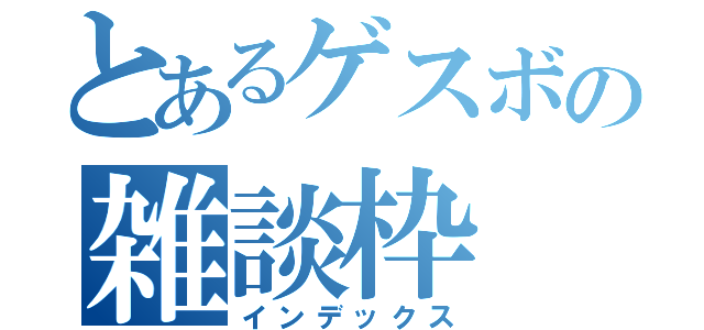 とあるゲスボの雑談枠（インデックス）