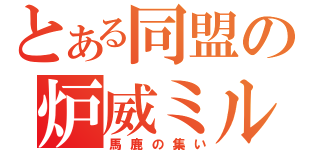 とある同盟の炉威ミル（馬鹿の集い）