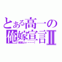 とある高一の俺嫁宣言Ⅱ（嫁達よォーーー！）