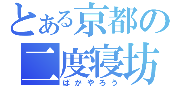 とある京都の二度寝坊（ばかやろう）