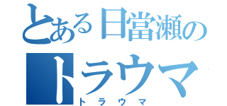 とある日當瀬のトラウマ（トラウマ）