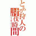 とある狩人の討伐時間（とうばつタイム）