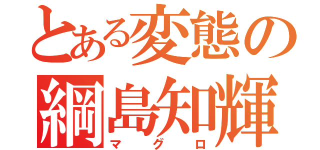 とある変態の綱島知輝（マグロ）