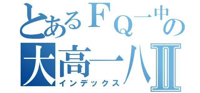 とあるＦＱ一中の大高一八班Ⅱ（インデックス）