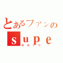 とあるファンのｓｕｐｅｒ☆ｇｉｒｌｓ（超絶少女）