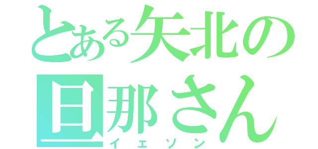 とある矢北の旦那さん（イェソン）