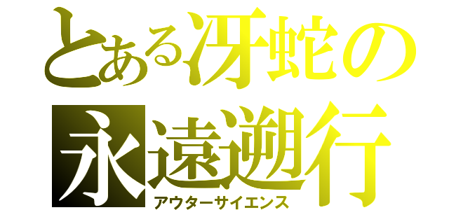 とある冴蛇の永遠遡行（アウターサイエンス）