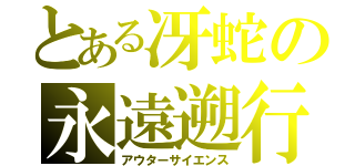 とある冴蛇の永遠遡行（アウターサイエンス）