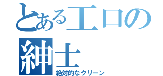 とある工口の紳士（絶対的なクリーン）