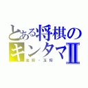 とある将棋のキンタマⅡ（金将・玉将）