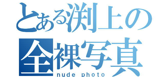 とある渕上の全裸写真（ｎｕｄｅ ｐｈｏｔｏ）