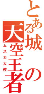 とある城の天空王者（ムスカ大佐）