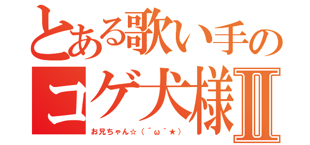 とある歌い手のコゲ犬様Ⅱ（お兄ちゃん☆（´ω｀★））