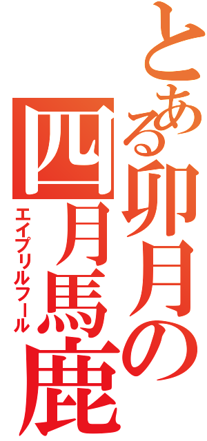 とある卯月の四月馬鹿（エイプリルフール）