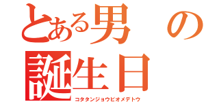 とある男の誕生日（コタタンジョウビオメデトウ）