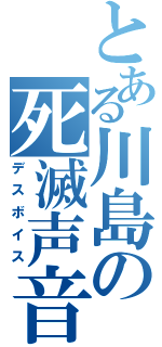 とある川島の死滅声音（デスボイス）