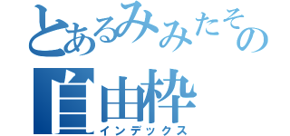 とあるみみたその自由枠（インデックス）