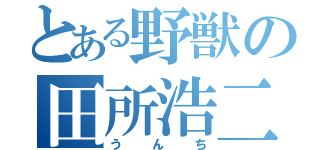 とある野獣の田所浩二（うんち）