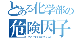 とある化学部の危険因子（マッドサイエンティスト）