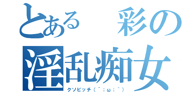 とある 彩の淫乱痴女（クソビッチ（´；ω；｀））