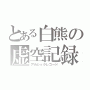 とある白熊の虚空記録（アカシックレコード）