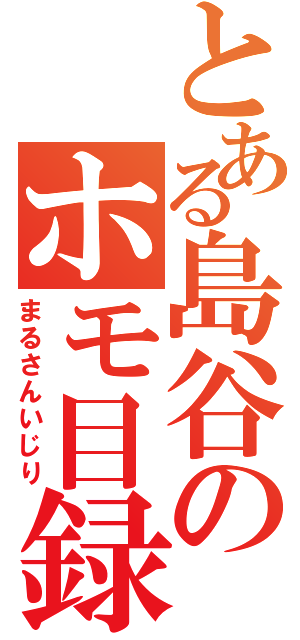 とある島谷のホモ目録（まるさんいじり）